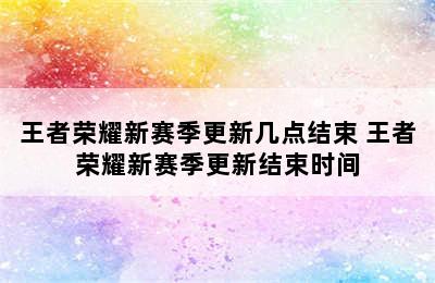 王者荣耀新赛季更新几点结束 王者荣耀新赛季更新结束时间